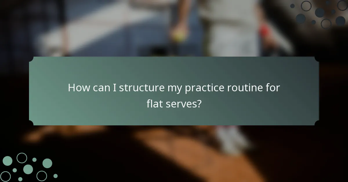 How can I structure my practice routine for flat serves?