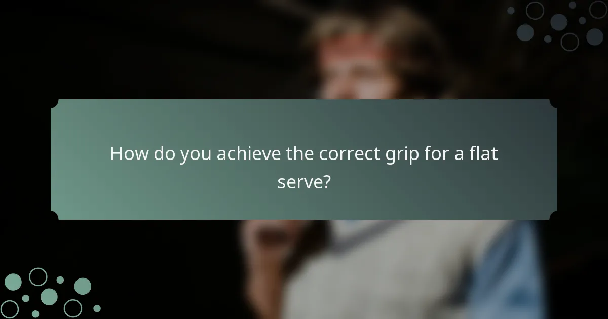 How do you achieve the correct grip for a flat serve?