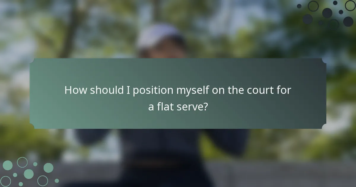 How should I position myself on the court for a flat serve?